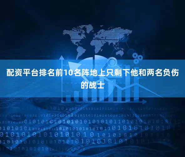 配资平台排名前10名阵地上只剩下他和两名负伤的战士