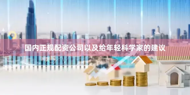 国内正规配资公司以及给年轻科学家的建议