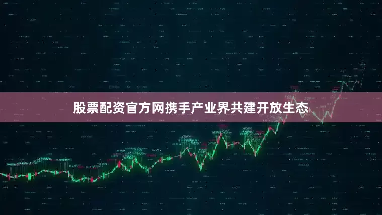股票配资官方网携手产业界共建开放生态