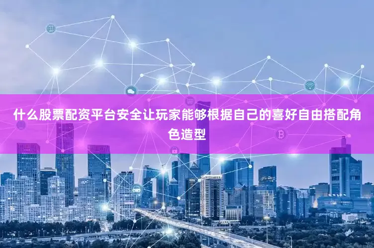 什么股票配资平台安全让玩家能够根据自己的喜好自由搭配角色造型