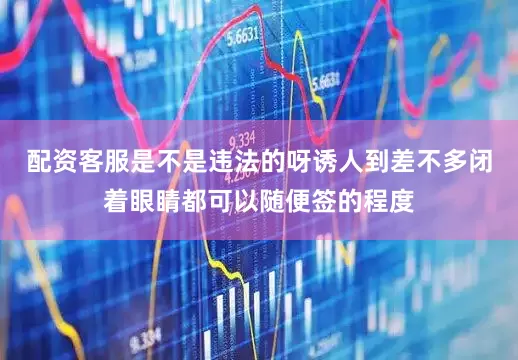 配资客服是不是违法的呀诱人到差不多闭着眼睛都可以随便签的程度