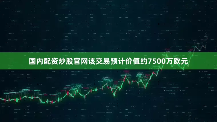 国内配资炒股官网该交易预计价值约7500万欧元