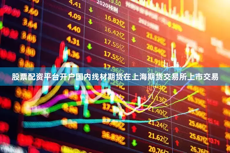 股票配资平台开户国内线材期货在上海期货交易所上市交易