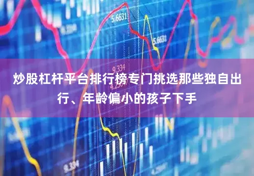 炒股杠杆平台排行榜专门挑选那些独自出行、年龄偏小的孩子下手