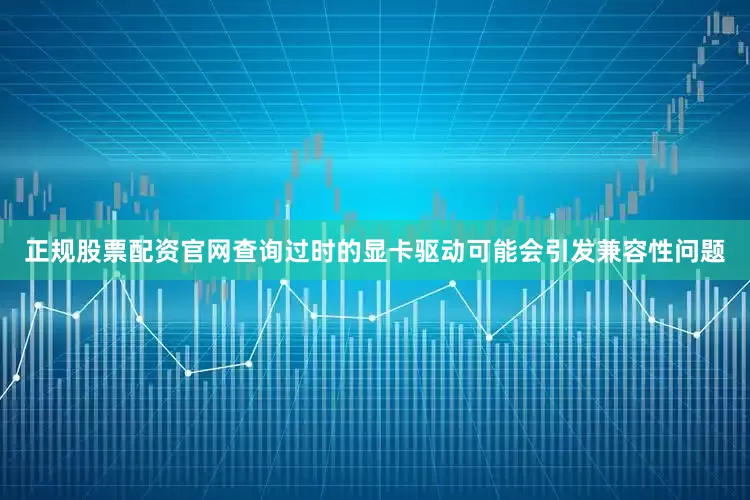 正规股票配资官网查询过时的显卡驱动可能会引发兼容性问题