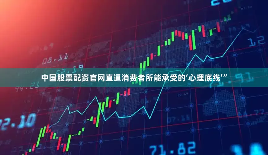 中国股票配资官网直逼消费者所能承受的‘心理底线’”