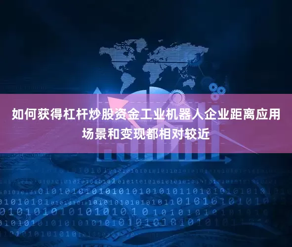 如何获得杠杆炒股资金工业机器人企业距离应用场景和变现都相对较近