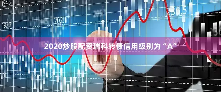 2020炒股配资瑞科转债信用级别为“A”