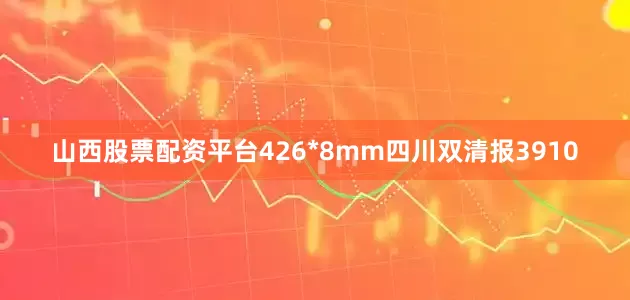 山西股票配资平台426*8mm四川双清报3910