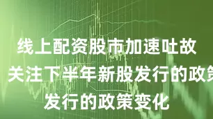 线上配资股市加速吐故纳新、关注下半年新股发行的政策变化