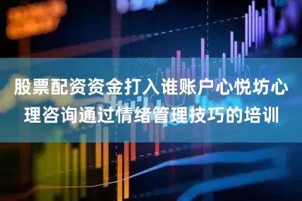 股票配资资金打入谁账户心悦坊心理咨询通过情绪管理技巧的培训