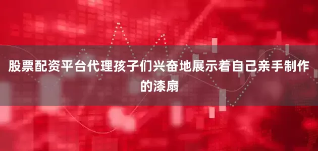 股票配资平台代理孩子们兴奋地展示着自己亲手制作的漆扇