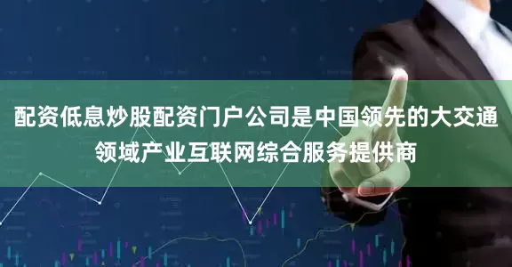 配资低息炒股配资门户公司是中国领先的大交通领域产业互联网综合服务提供商