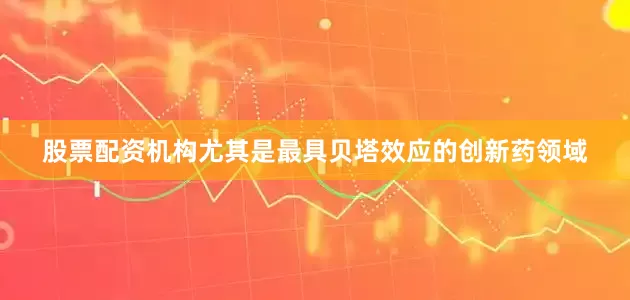 股票配资机构尤其是最具贝塔效应的创新药领域