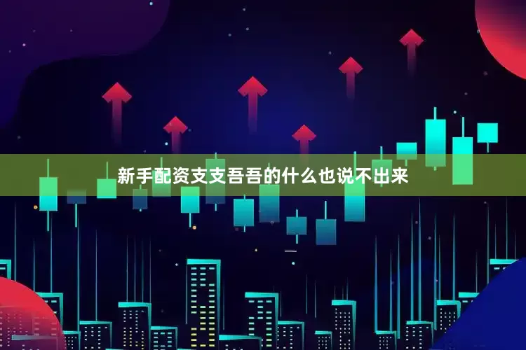 新手配资支支吾吾的什么也说不出来