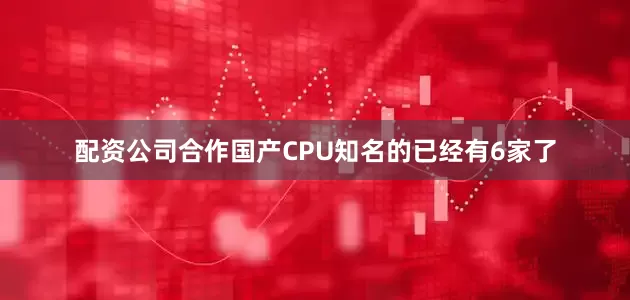 配资公司合作国产CPU知名的已经有6家了