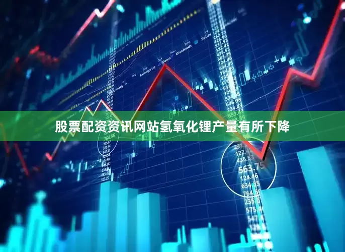 股票配资资讯网站氢氧化锂产量有所下降