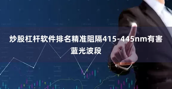 炒股杠杆软件排名精准阻隔415-445nm有害蓝光波段