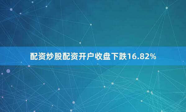 配资炒股配资开户收盘下跌16.82%