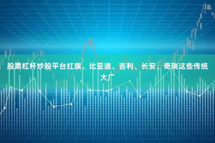 股票杠杆炒股平台红旗、比亚迪、吉利、长安、奇瑞这些传统大厂