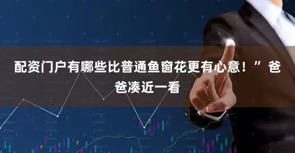 配资门户有哪些比普通鱼窗花更有心意！” 爸爸凑近一看