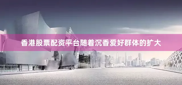 香港股票配资平台随着沉香爱好群体的扩大