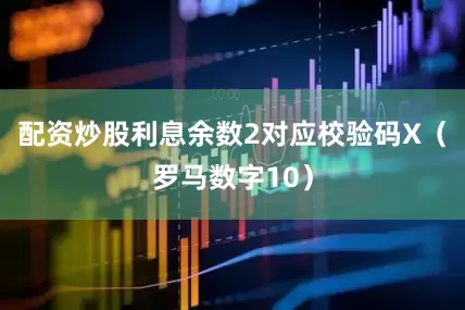 配资炒股利息余数2对应校验码X（罗马数字10）