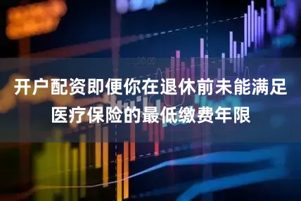 开户配资即便你在退休前未能满足医疗保险的最低缴费年限
