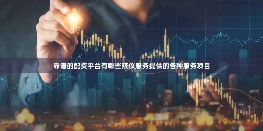 靠谱的配资平台有哪些殡仪服务提供的各种服务项目
