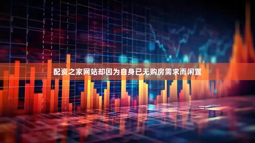 配资之家网站却因为自身已无购房需求而闲置