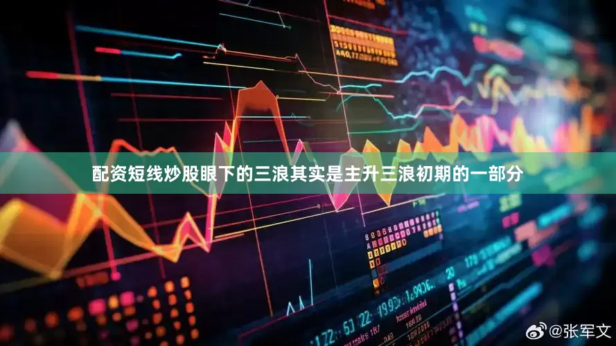 配资短线炒股眼下的三浪其实是主升三浪初期的一部分