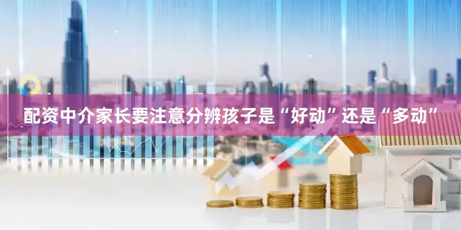 配资中介家长要注意分辨孩子是“好动”还是“多动”