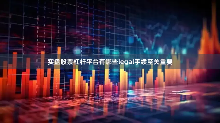 实盘股票杠杆平台有哪些legal手续至关重要