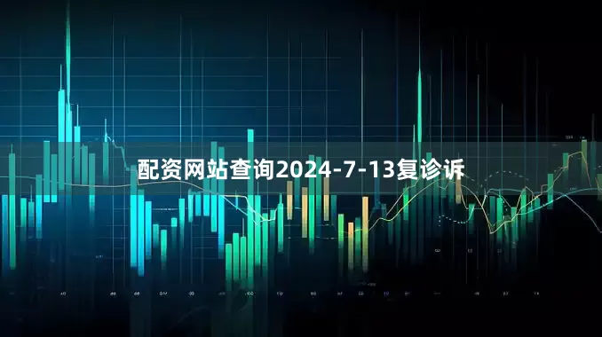 配资网站查询2024-7-13复诊诉