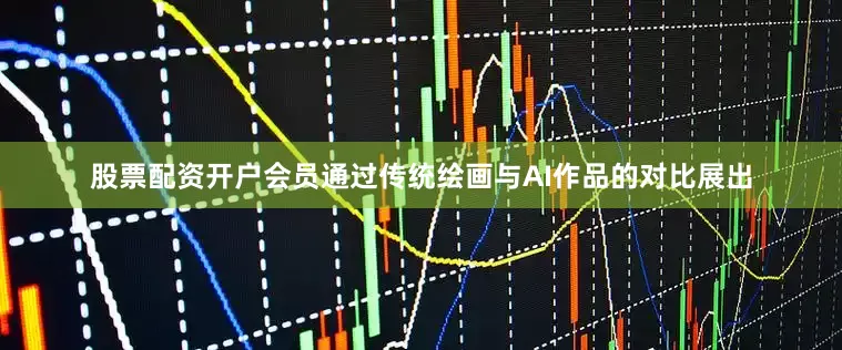 股票配资开户会员通过传统绘画与AI作品的对比展出