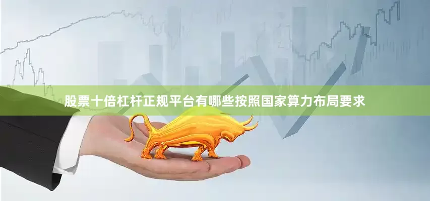 股票十倍杠杆正规平台有哪些按照国家算力布局要求