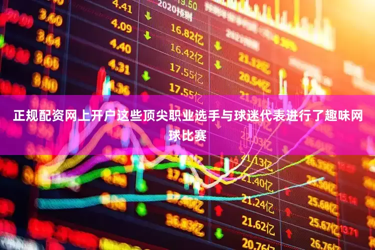 正规配资网上开户这些顶尖职业选手与球迷代表进行了趣味网球比赛