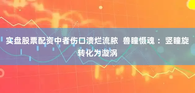实盘股票配资中者伤口溃烂流脓  兽瞳慑魂 ：竖瞳旋转化为漩涡