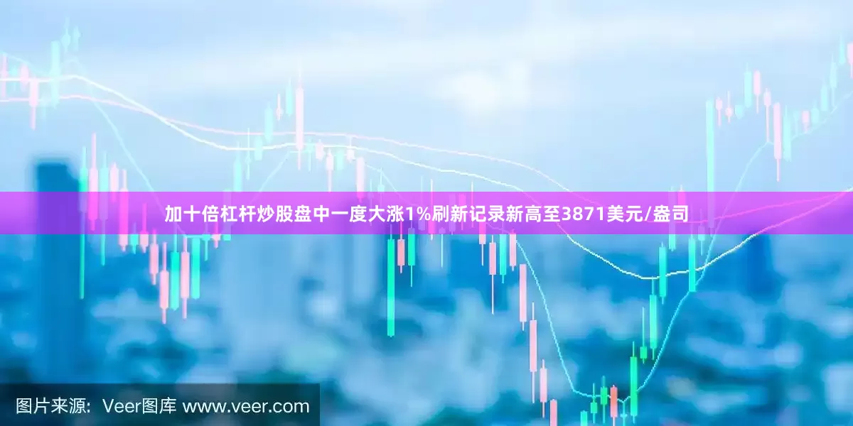 加十倍杠杆炒股盘中一度大涨1%刷新记录新高至3871美元/盎司