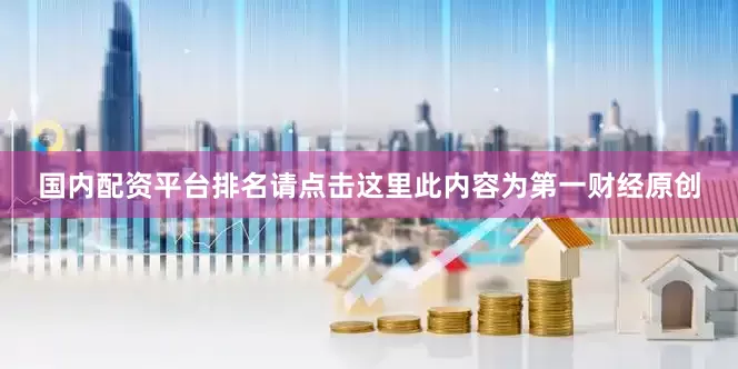 国内配资平台排名请点击这里此内容为第一财经原创