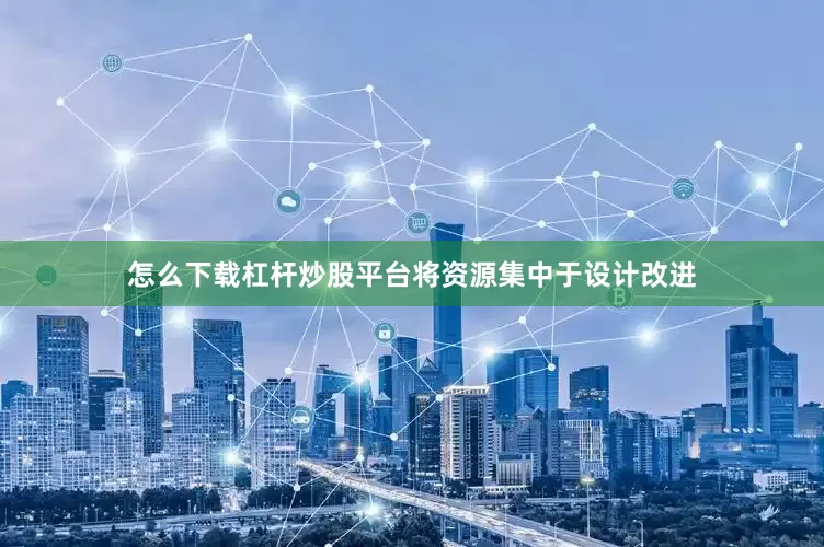怎么下载杠杆炒股平台将资源集中于设计改进