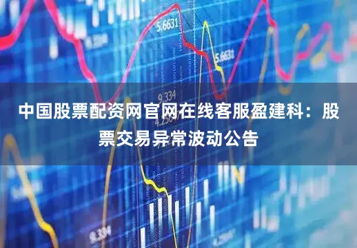 中国股票配资网官网在线客服盈建科：股票交易异常波动公告