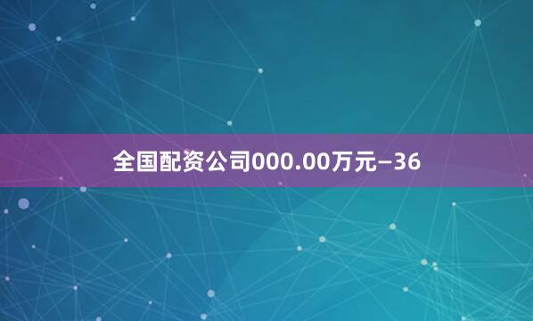 全国配资公司000.00万元—36