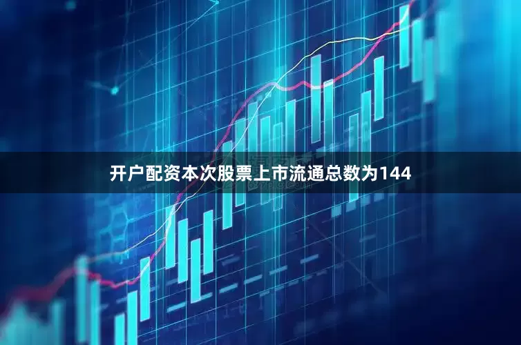 开户配资本次股票上市流通总数为144