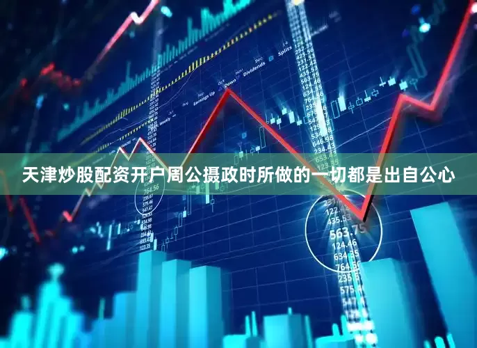 天津炒股配资开户周公摄政时所做的一切都是出自公心