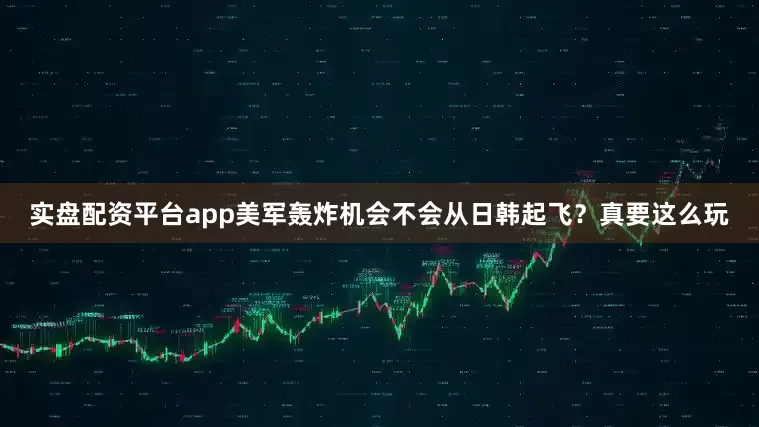 实盘配资平台app美军轰炸机会不会从日韩起飞？真要这么玩