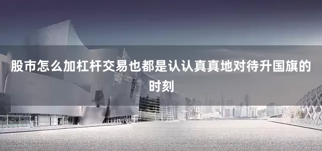 股市怎么加杠杆交易也都是认认真真地对待升国旗的时刻