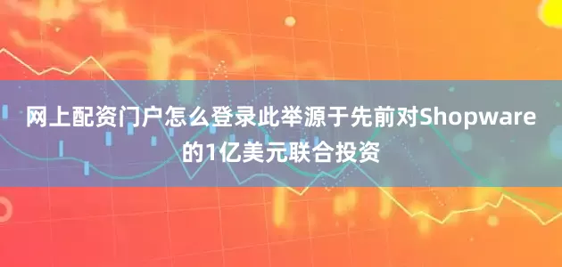 网上配资门户怎么登录此举源于先前对Shopware的1亿美元联合投资