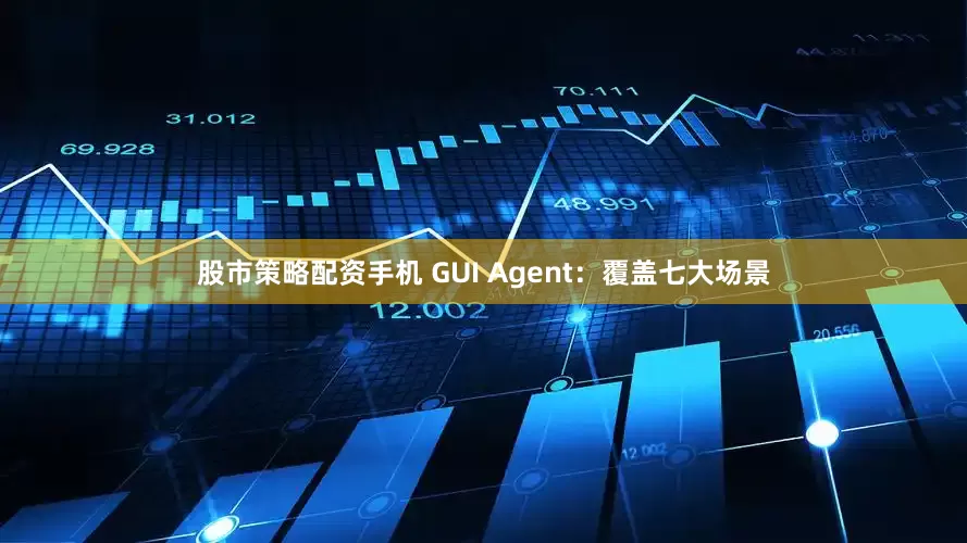 股市策略配资　　手机 GUI Agent：覆盖七大场景