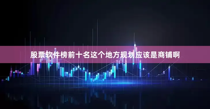 股票软件榜前十名这个地方规划应该是商铺啊